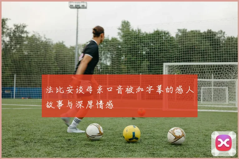 法比安谈母亲口音被加字幕的感人故事与深厚情感