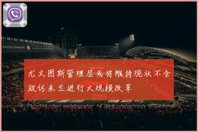 尤文图斯管理层或将维持现状不会效仿米兰进行大规模改革