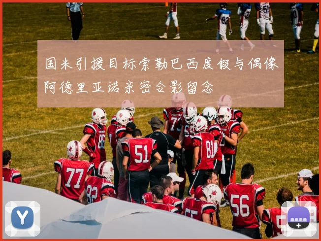 国米引援目标索勒巴西度假与偶像阿德里亚诺亲密合影留念