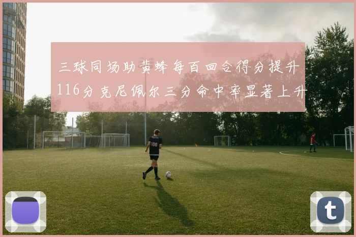 三球同场助黄蜂每百回合得分提升116分克尼佩尔三分命中率显著上升近10