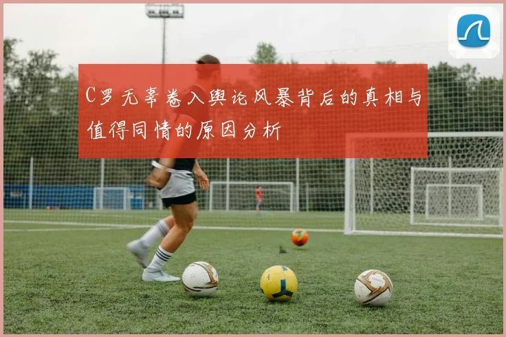 C罗无辜卷入舆论风暴背后的真相与值得同情的原因分析