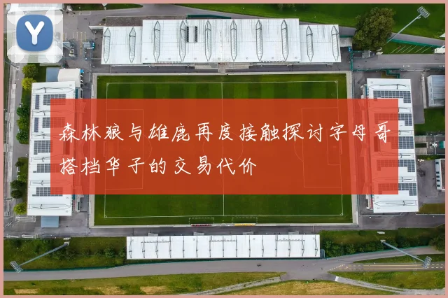 森林狼与雄鹿再度接触探讨字母哥搭档华子的交易代价
