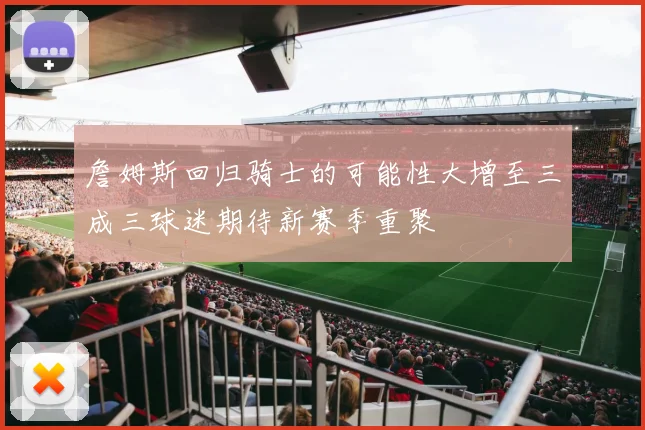 詹姆斯回归骑士的可能性大增至三成三球迷期待新赛季重聚