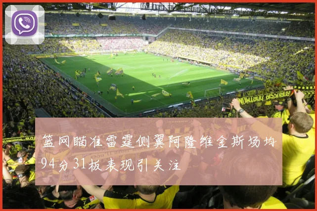 篮网瞄准雷霆侧翼阿隆维金斯场均94分31板表现引关注