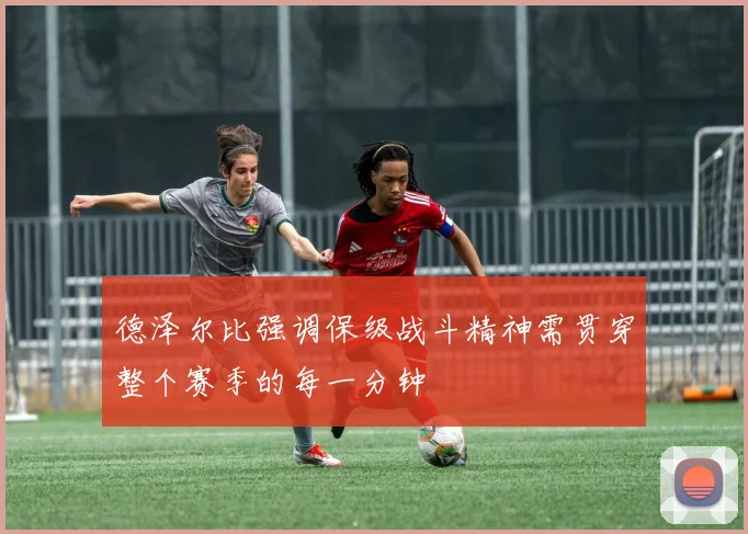 德泽尔比强调保级战斗精神需贯穿整个赛季的每一分钟