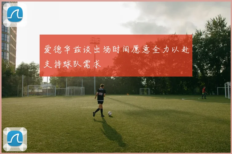 爱德华兹谈出场时间愿意全力以赴支持球队需求