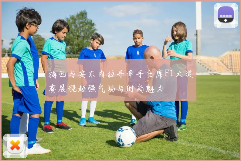 梅西与安东内拉手牵手出席F1大奖赛展现超强气场与时尚魅力